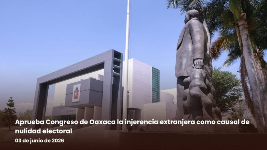 Aprueba Congreso de Oaxaca la injerencia extranjera como causal de nulidad electoral