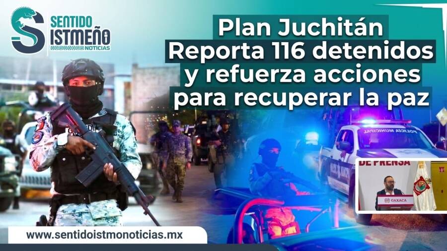 Plan Juchitán reporta 116 detenidos y refuerza acciones para recuperar la paz: Jesús Romero López